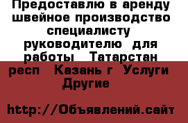 Предоставлю в аренду швейное производство специалисту (руководителю) для работы - Татарстан респ., Казань г. Услуги » Другие   